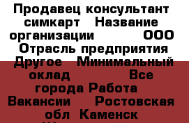 Продавец-консультант симкарт › Название организации ­ Qprom, ООО › Отрасль предприятия ­ Другое › Минимальный оклад ­ 28 000 - Все города Работа » Вакансии   . Ростовская обл.,Каменск-Шахтинский г.